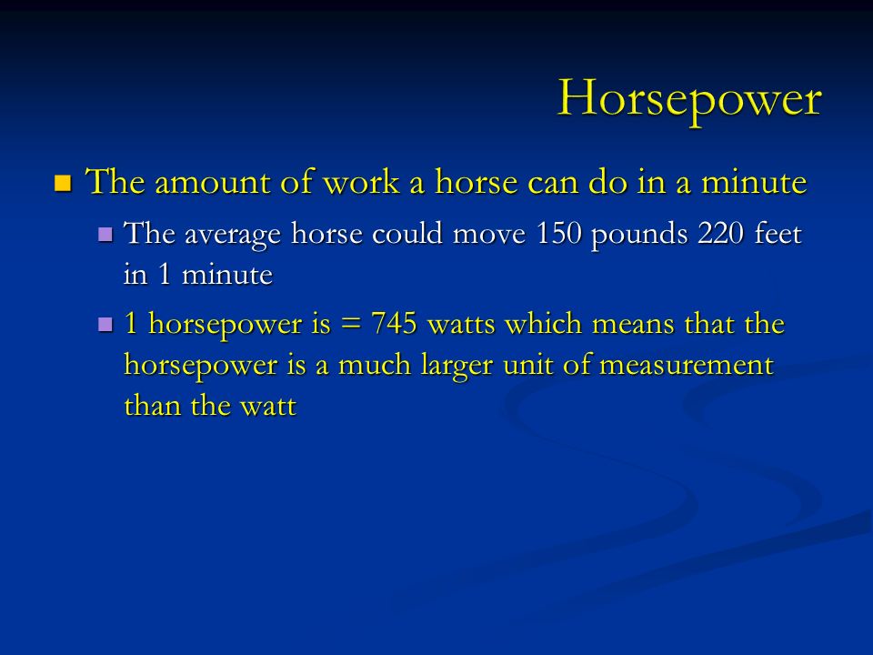 The amount of work a horse can do in a minute The amount of work a horse can do in a minute The average horse could move 150 pounds 220 feet in 1 minute The average horse could move 150 pounds 220 feet in 1 minute 1 horsepower is = 745 watts which means that the horsepower is a much larger unit of measurement than the watt 1 horsepower is = 745 watts which means that the horsepower is a much larger unit of measurement than the watt