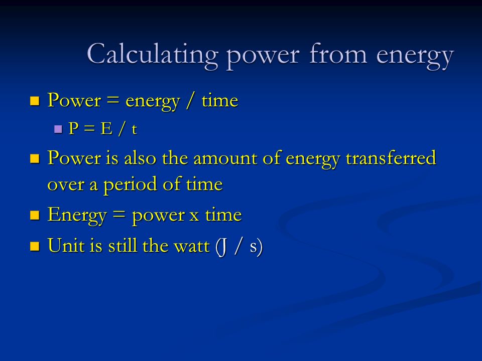 Power = energy / time Power = energy / time P = E / t P = E / t Power is also the amount of energy transferred over a period of time Power is also the amount of energy transferred over a period of time Energy = power x time Energy = power x time Unit is still the watt (J / s) Unit is still the watt (J / s)