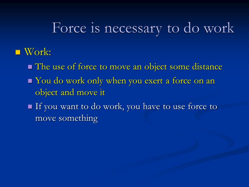 Work: Work: The use of force to move an object some distance The use of force to move an object some distance You do work only when you exert a force on an object and move it You do work only when you exert a force on an object and move it If you want to do work, you have to use force to move something If you want to do work, you have to use force to move something