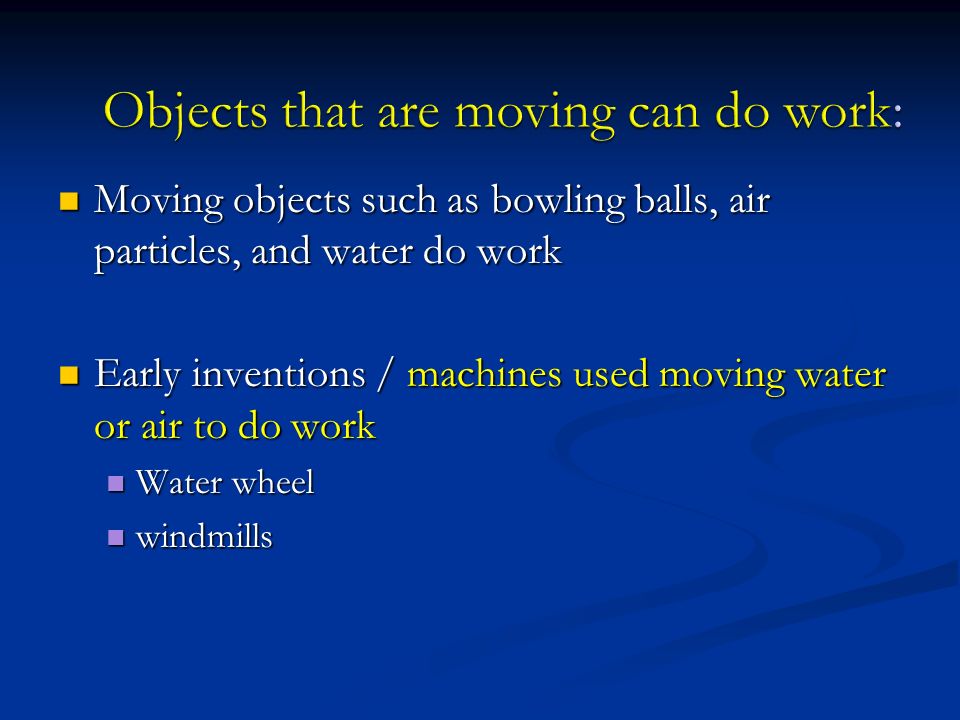 Moving objects such as bowling balls, air particles, and water do work Moving objects such as bowling balls, air particles, and water do work Early inventions / machines used moving water or air to do work Early inventions / machines used moving water or air to do work Water wheel Water wheel windmills windmills