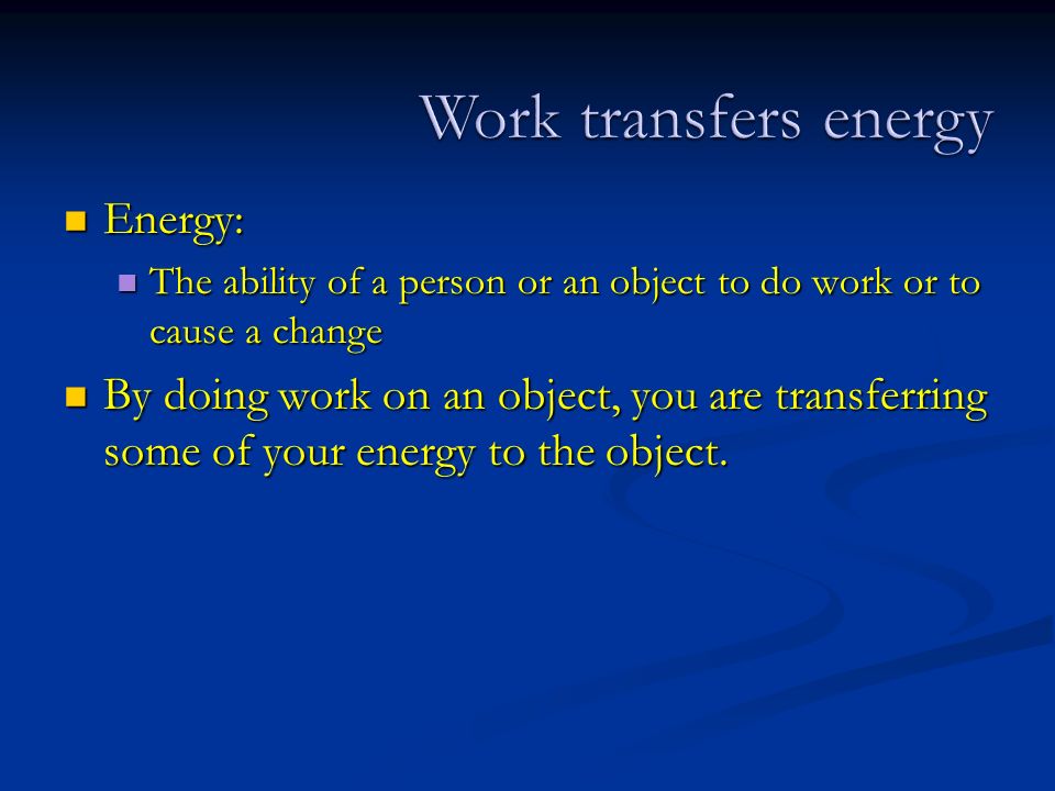 Energy: Energy: The ability of a person or an object to do work or to cause a change The ability of a person or an object to do work or to cause a change By doing work on an object, you are transferring some of your energy to the object.