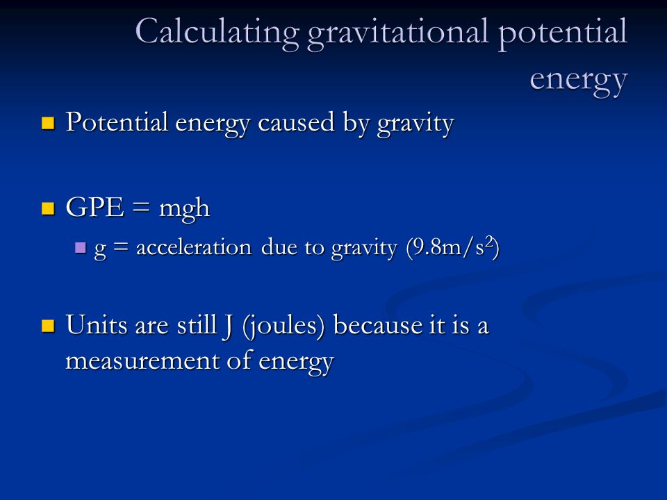 Potential energy caused by gravity Potential energy caused by gravity GPE = mgh GPE = mgh g = acceleration due to gravity (9.8m/s 2 ) g = acceleration due to gravity (9.8m/s 2 ) Units are still J (joules) because it is a measurement of energy Units are still J (joules) because it is a measurement of energy