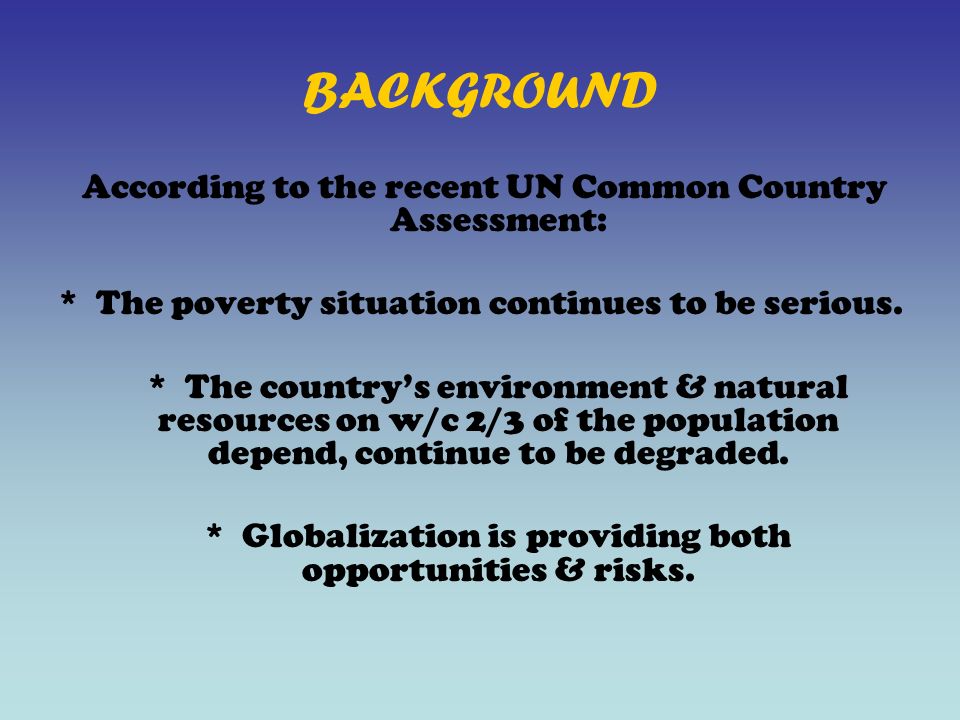 BACKGROUND According to the recent UN Common Country Assessment: * The poverty situation continues to be serious.