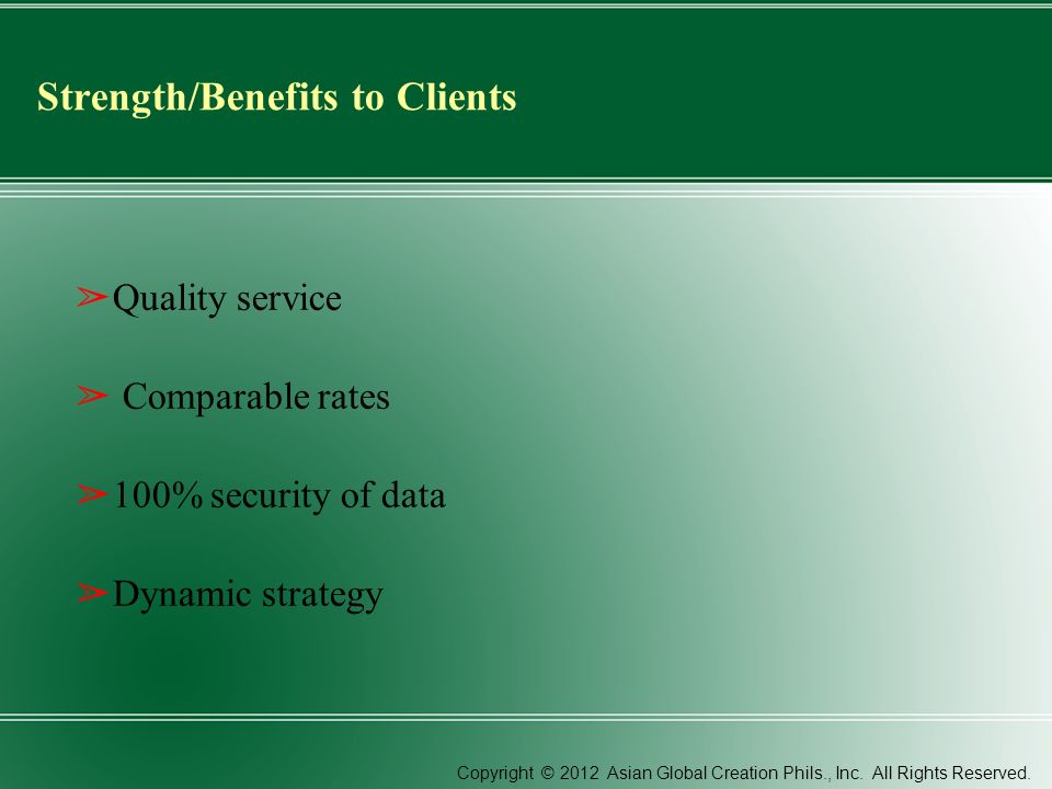 Strength/Benefits to Clients ➢ Quality service ➢ Comparable rates ➢ 100% security of data ➢ Dynamic strategy Copyright © 2012 Asian Global Creation Phils., Inc.