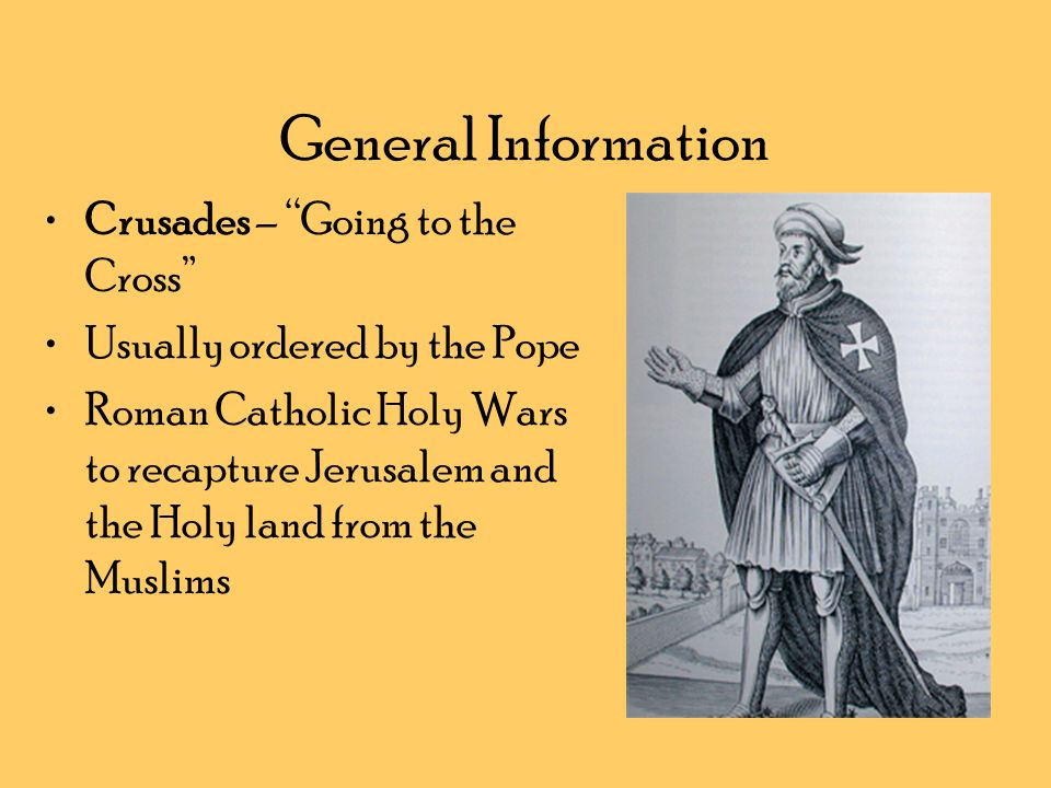 General Information Crusades – Going to the Cross Usually ordered by the Pope Roman Catholic Holy Wars to recapture Jerusalem and the Holy land from the Muslims