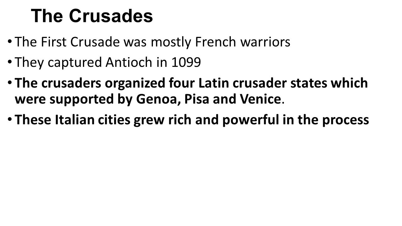 The Crusades The First Crusade was mostly French warriors They captured Antioch in 1099 The crusaders organized four Latin crusader states which were supported by Genoa, Pisa and Venice.