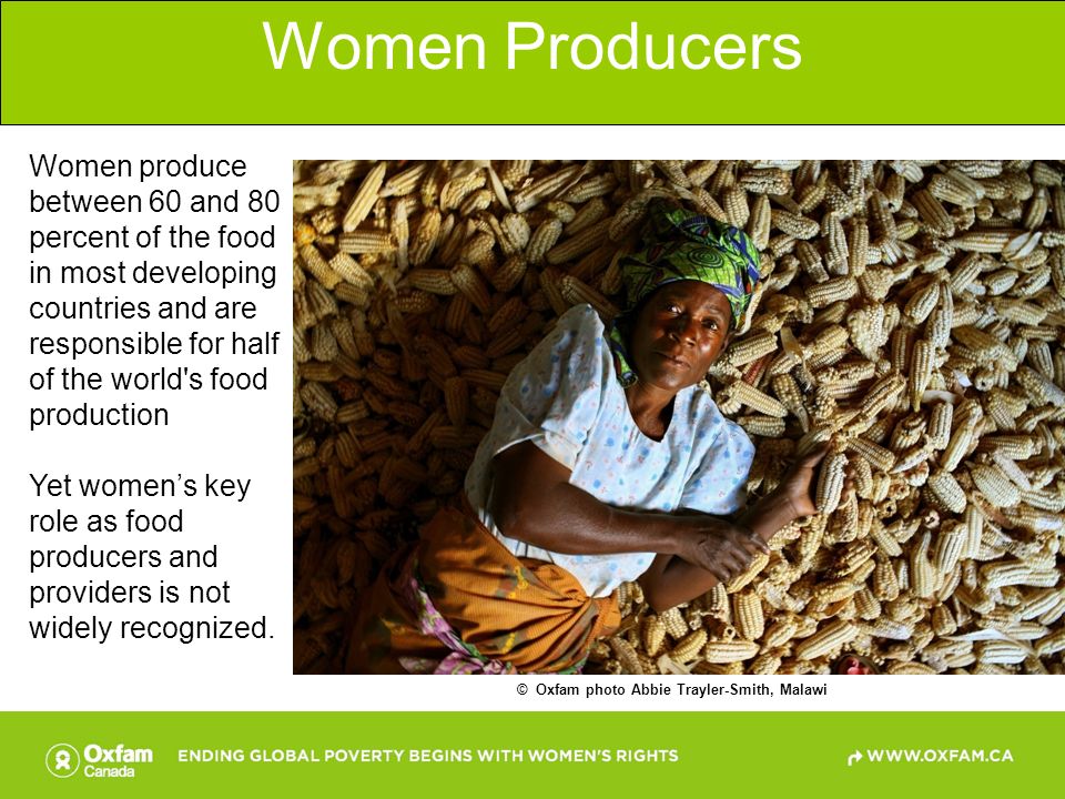 Women Producers © Oxfam photo Abbie Trayler-Smith, Malawi Women produce between 60 and 80 percent of the food in most developing countries and are responsible for half of the world s food production Yet women’s key role as food producers and providers is not widely recognized.