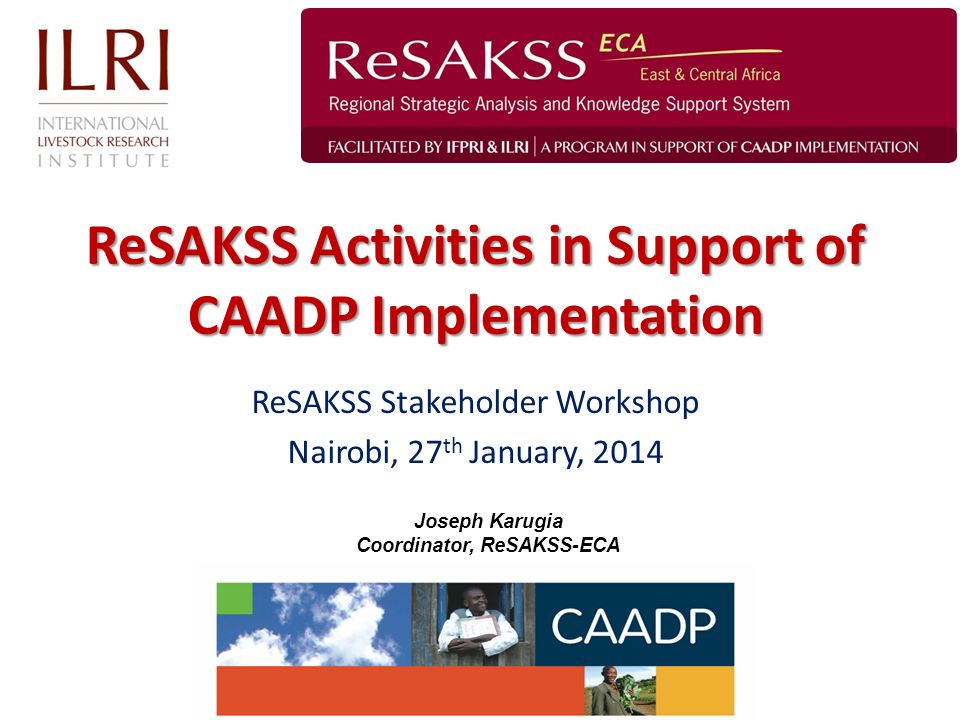 ReSAKSS Activities in Support of CAADP Implementation Joseph Karugia Coordinator, ReSAKSS-ECA ReSAKSS Stakeholder Workshop Nairobi, 27 th January, 2014