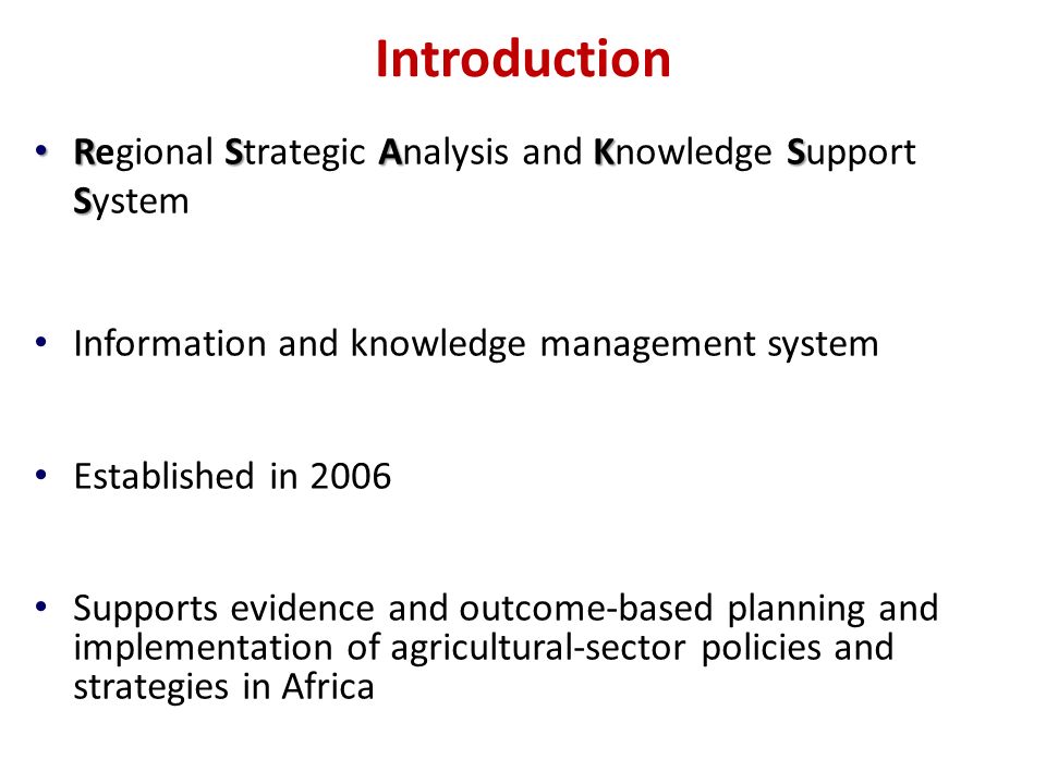 Introduction RSAKS S Regional Strategic Analysis and Knowledge Support System Information and knowledge management system Established in 2006 Supports evidence and outcome-based planning and implementation of agricultural-sector policies and strategies in Africa