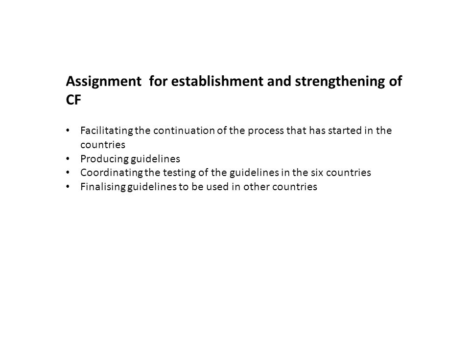 Assignment for establishment and strengthening of CF Facilitating the continuation of the process that has started in the countries Producing guidelines Coordinating the testing of the guidelines in the six countries Finalising guidelines to be used in other countries