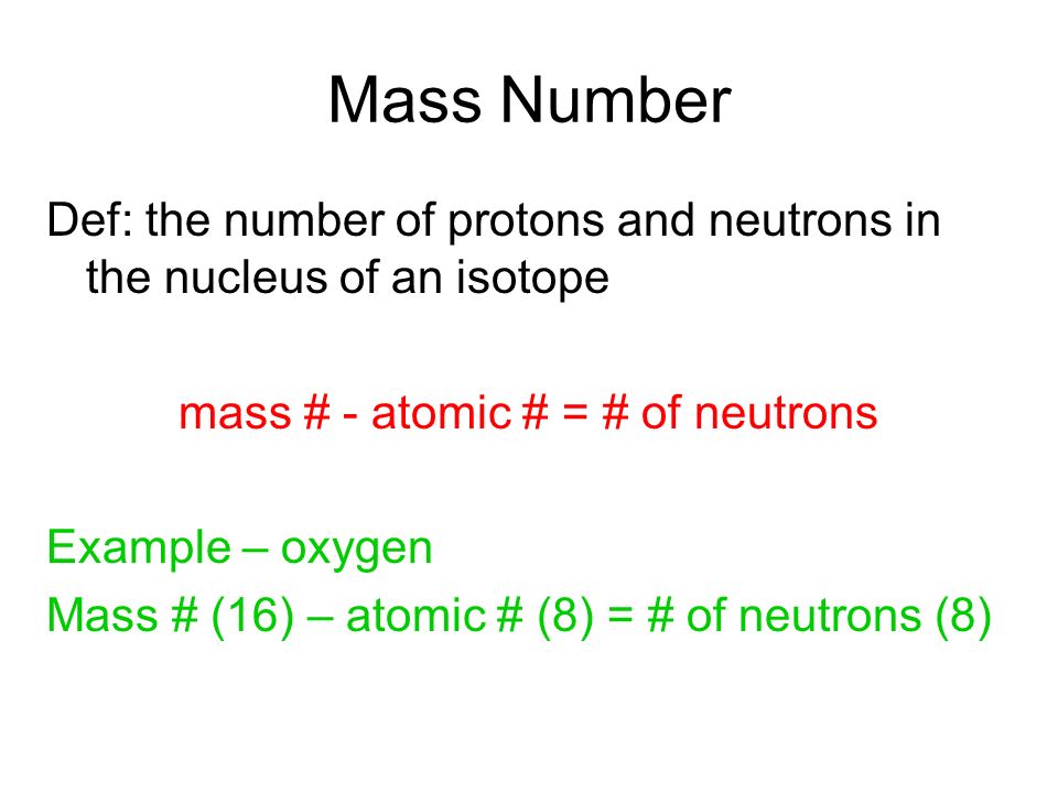 Mass Number Def: the number of protons and neutrons in the nucleus of an isotope mass # - atomic # = # of neutrons Example – oxygen Mass # (16) – atomic # (8) = # of neutrons (8)
