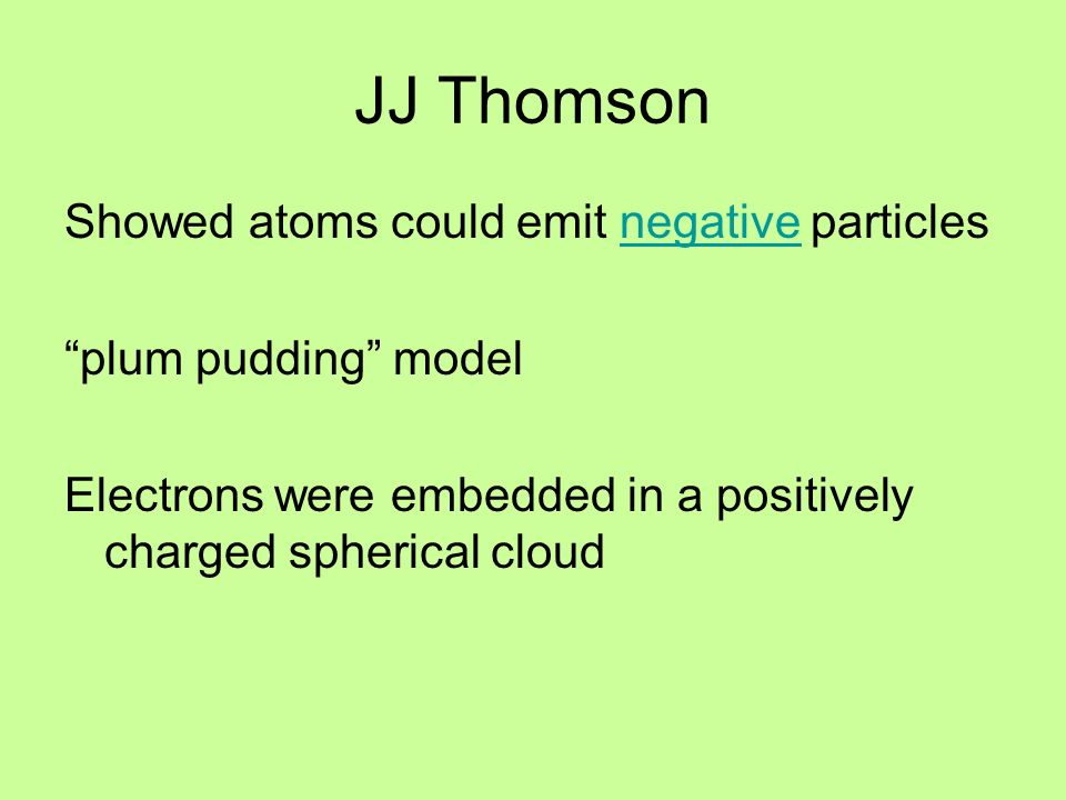 JJ Thomson Showed atoms could emit negative particlesnegative plum pudding model Electrons were embedded in a positively charged spherical cloud