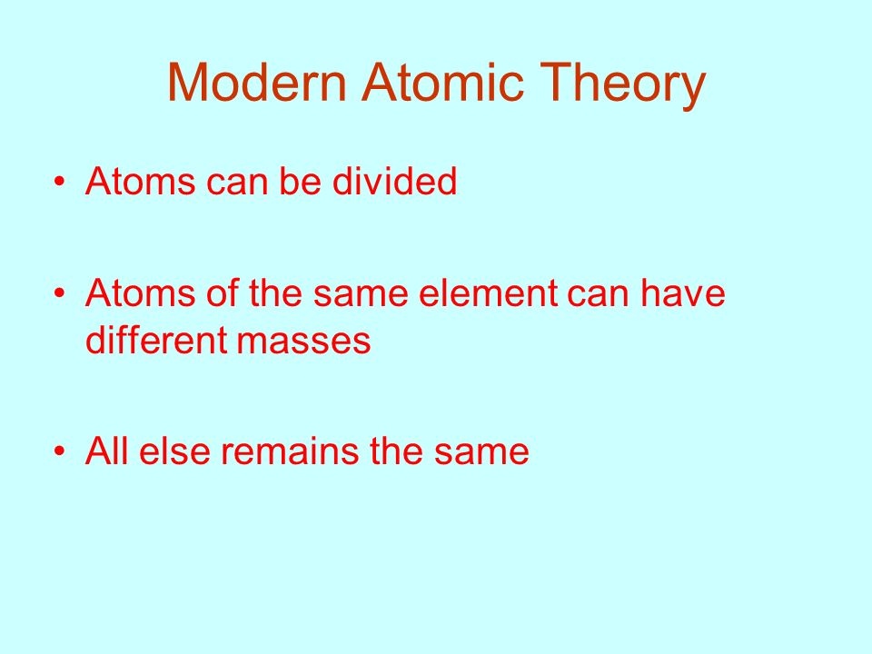 Modern Atomic Theory Atoms can be divided Atoms of the same element can have different masses All else remains the same