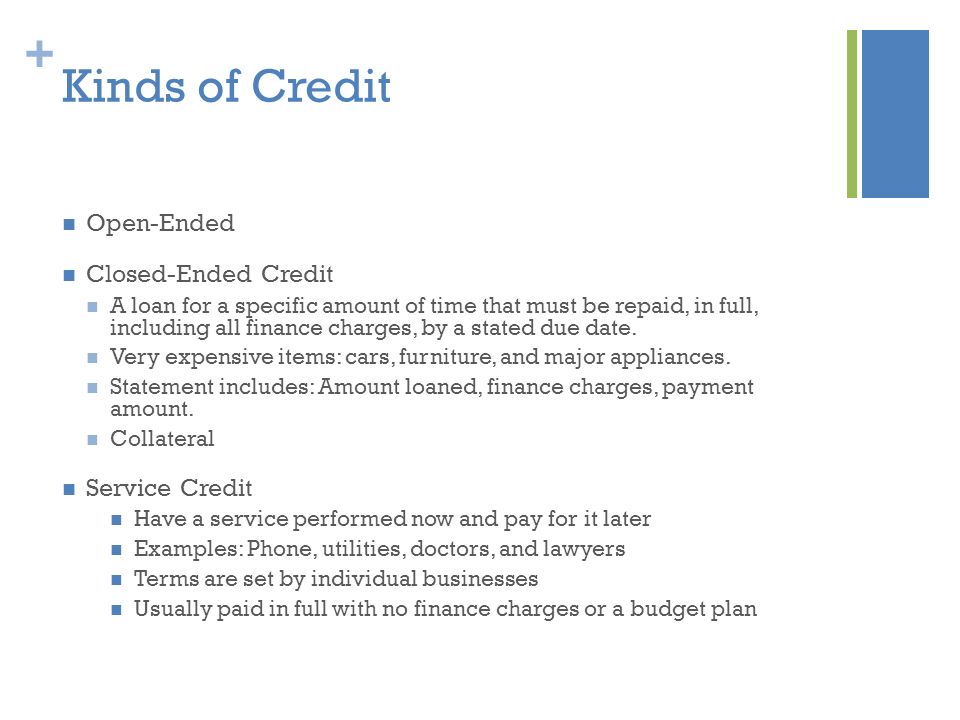 + Kinds of Credit Open-Ended Closed-Ended Credit A loan for a specific amount of time that must be repaid, in full, including all finance charges, by a stated due date.