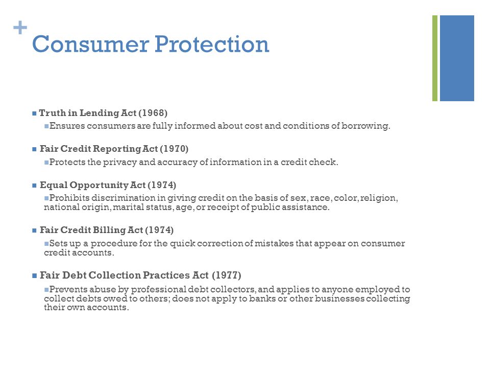 + Consumer Protection Truth in Lending Act (1968) Ensures consumers are fully informed about cost and conditions of borrowing.