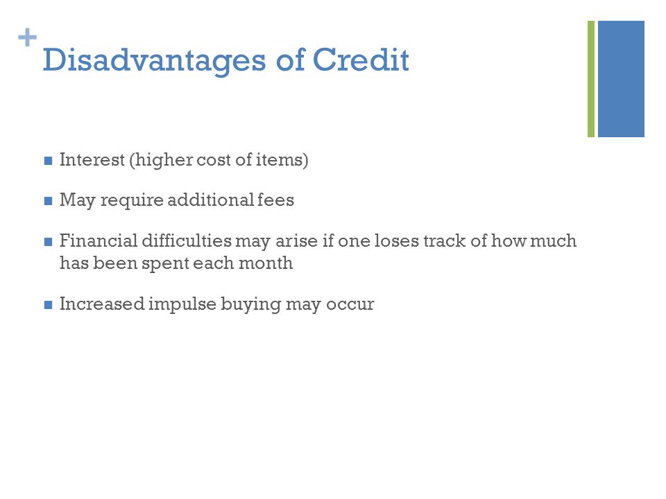 + Disadvantages of Credit Interest (higher cost of items) May require additional fees Financial difficulties may arise if one loses track of how much has been spent each month Increased impulse buying may occur