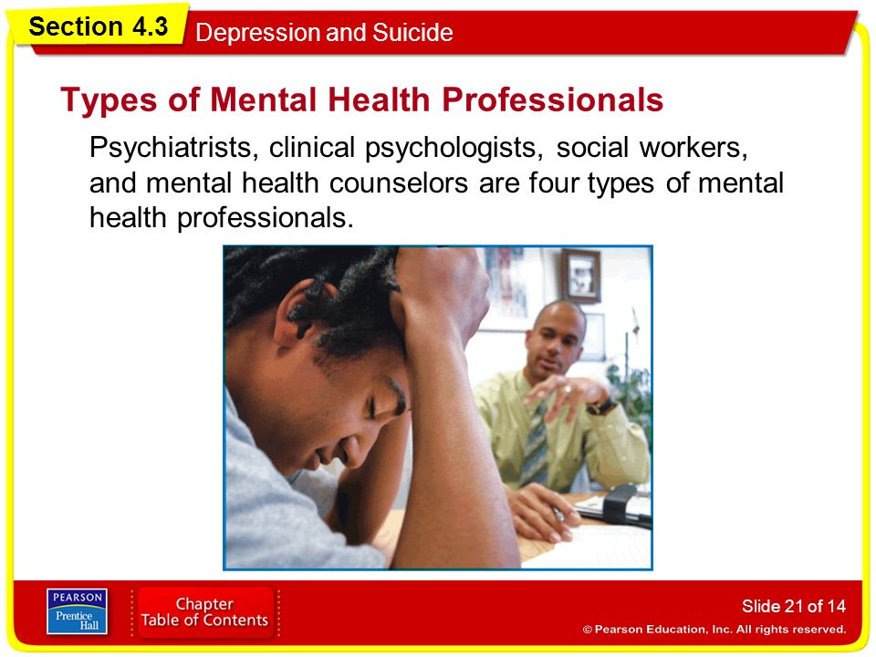 Section 4.3 Depression and Suicide Slide 21 of 14 Psychiatrists, clinical psychologists, social workers, and mental health counselors are four types of mental health professionals.