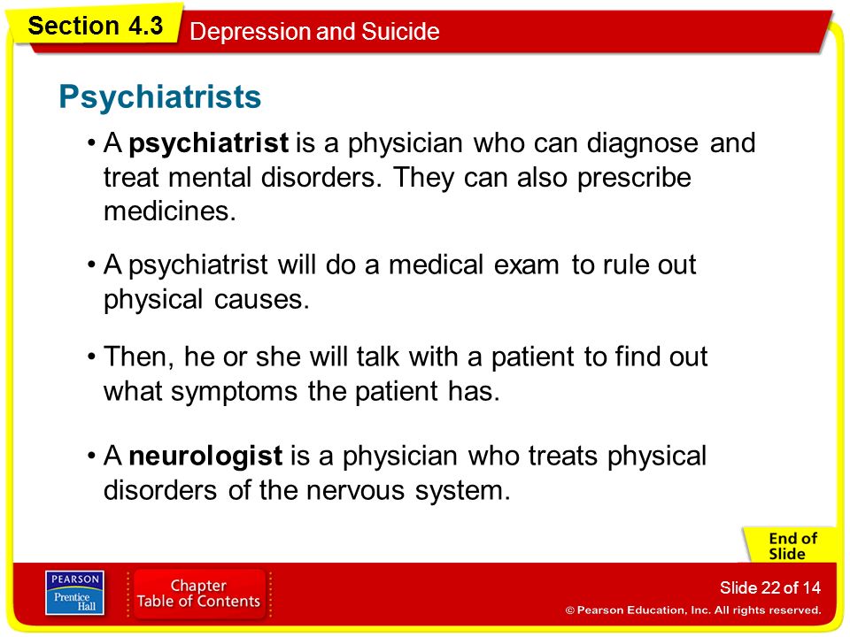 Section 4.3 Depression and Suicide Slide 22 of 14 A psychiatrist is a physician who can diagnose and treat mental disorders.
