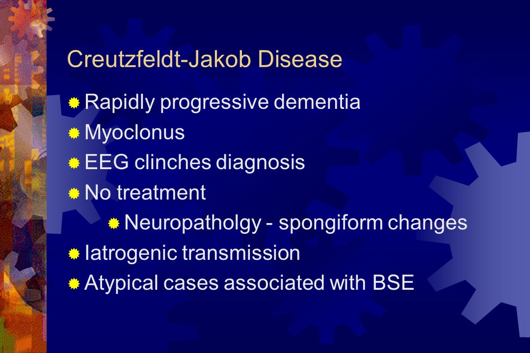 Creutzfeldt-Jakob Disease  Rapidly progressive dementia  Myoclonus  EEG clinches diagnosis  No treatment  Neuropatholgy - spongiform changes  Iatrogenic transmission  Atypical cases associated with BSE