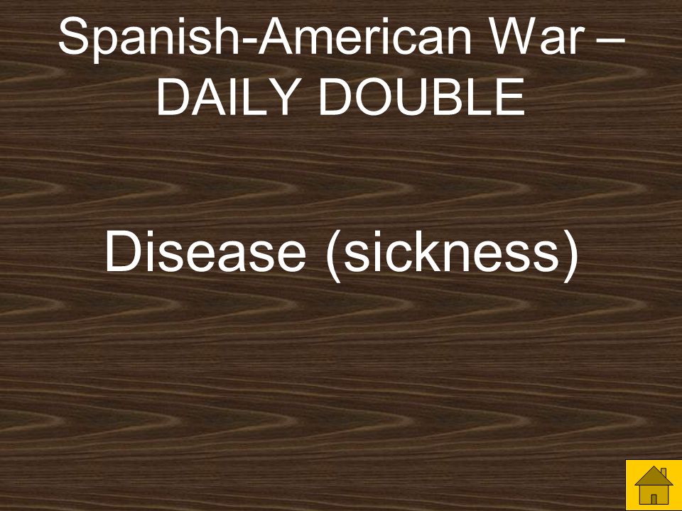 Spanish-American War – DAILY DOUBLE What caused most of the American casualties (deaths) in the Spanish- American War