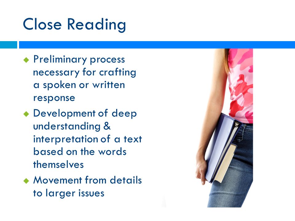 Close Reading  Preliminary process necessary for crafting a spoken or written response  Development of deep understanding & interpretation of a text based on the words themselves  Movement from details to larger issues