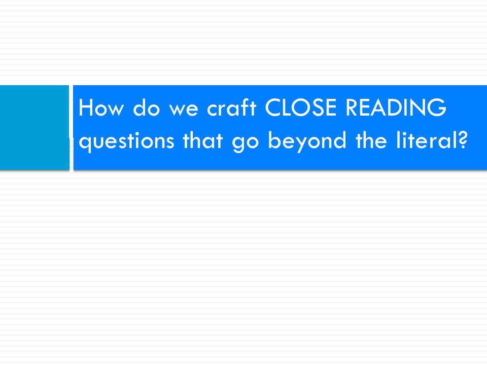 How do we craft CLOSE READING questions that go beyond the literal