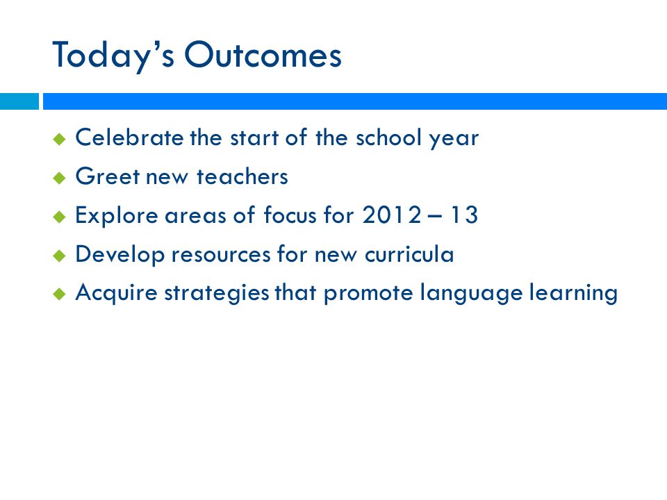 Today’s Outcomes  Celebrate the start of the school year  Greet new teachers  Explore areas of focus for 2012 – 13  Develop resources for new curricula  Acquire strategies that promote language learning