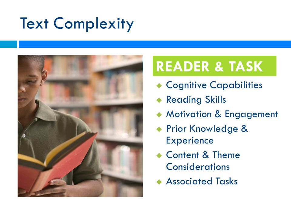 Text Complexity  Cognitive Capabilities  Reading Skills  Motivation & Engagement  Prior Knowledge & Experience  Content & Theme Considerations  Associated Tasks READER & TASK