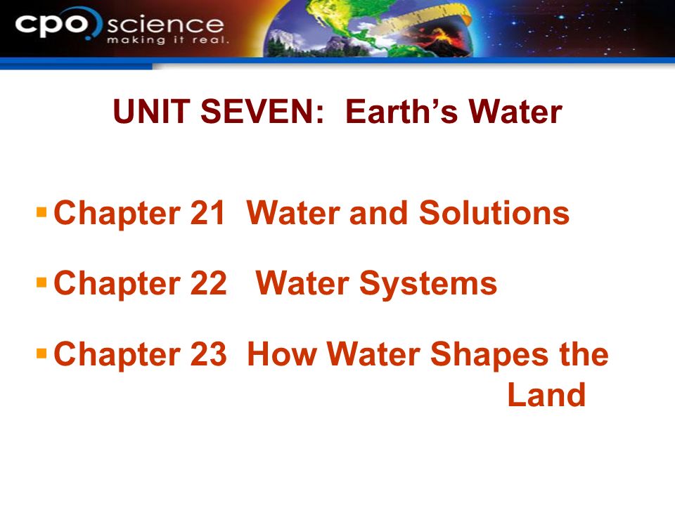 UNIT SEVEN: Earth’s Water  Chapter 21 Water and Solutions  Chapter 22 Water Systems  Chapter 23 How Water Shapes the Land