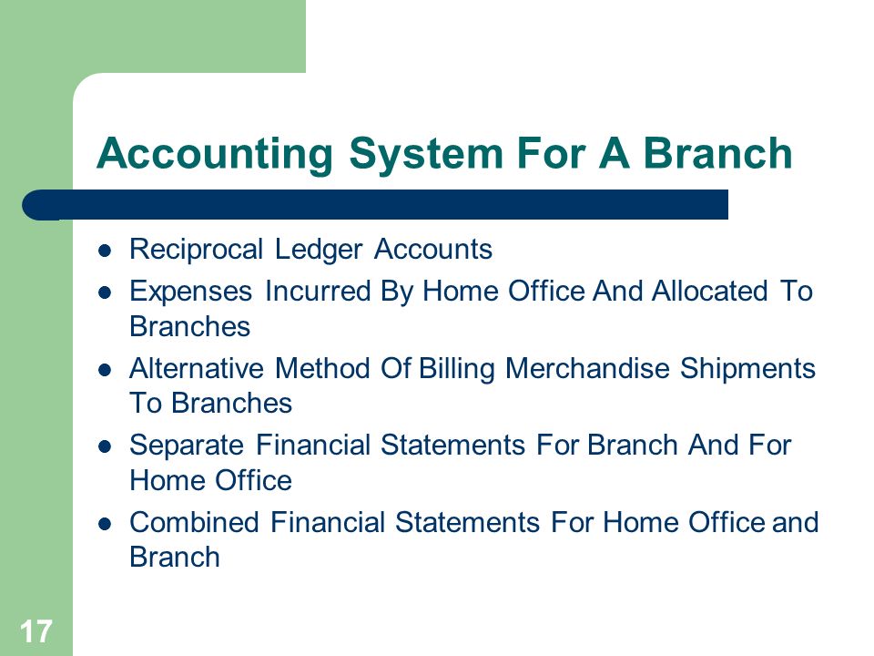 17 Accounting System For A Branch Reciprocal Ledger Accounts Expenses Incurred By Home Office And Allocated To Branches Alternative Method Of Billing Merchandise Shipments To Branches Separate Financial Statements For Branch And For Home Office Combined Financial Statements For Home Office and Branch