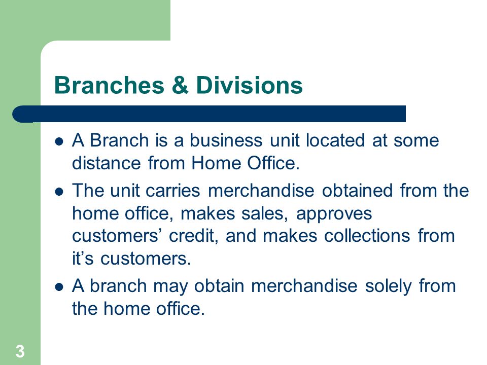 3 Branches & Divisions A Branch is a business unit located at some distance from Home Office.