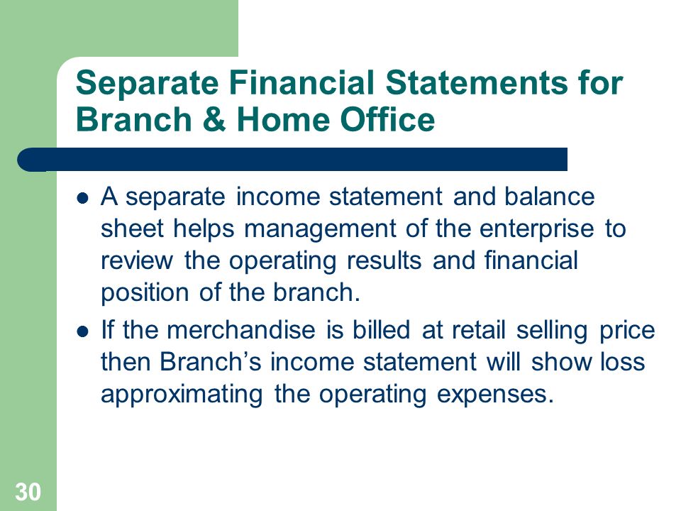 30 Separate Financial Statements for Branch & Home Office A separate income statement and balance sheet helps management of the enterprise to review the operating results and financial position of the branch.