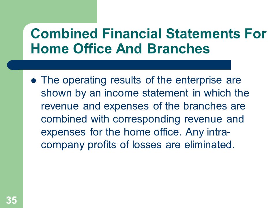 35 Combined Financial Statements For Home Office And Branches The operating results of the enterprise are shown by an income statement in which the revenue and expenses of the branches are combined with corresponding revenue and expenses for the home office.