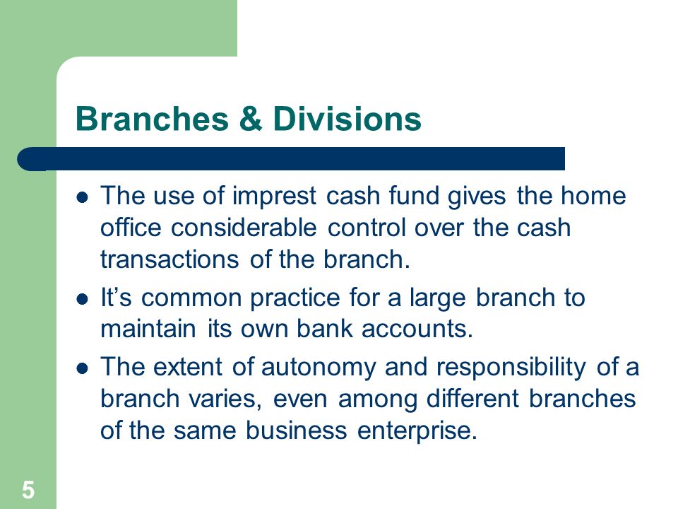 5 Branches & Divisions The use of imprest cash fund gives the home office considerable control over the cash transactions of the branch.