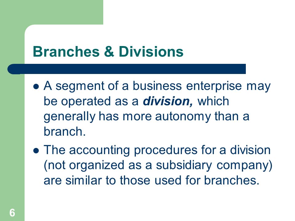 6 Branches & Divisions A segment of a business enterprise may be operated as a division, which generally has more autonomy than a branch.