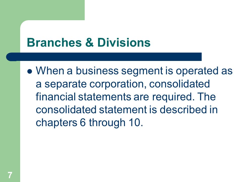 7 Branches & Divisions When a business segment is operated as a separate corporation, consolidated financial statements are required.