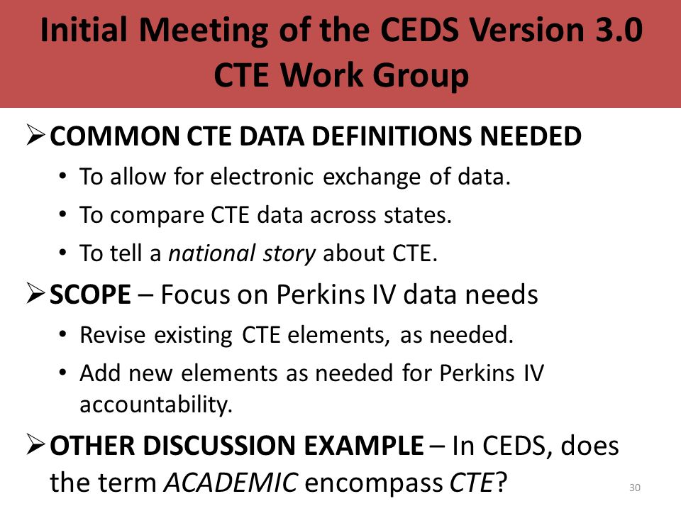 30 Initial Meeting of the CEDS Version 3.0 CTE Work Group  COMMON CTE DATA DEFINITIONS NEEDED To allow for electronic exchange of data.