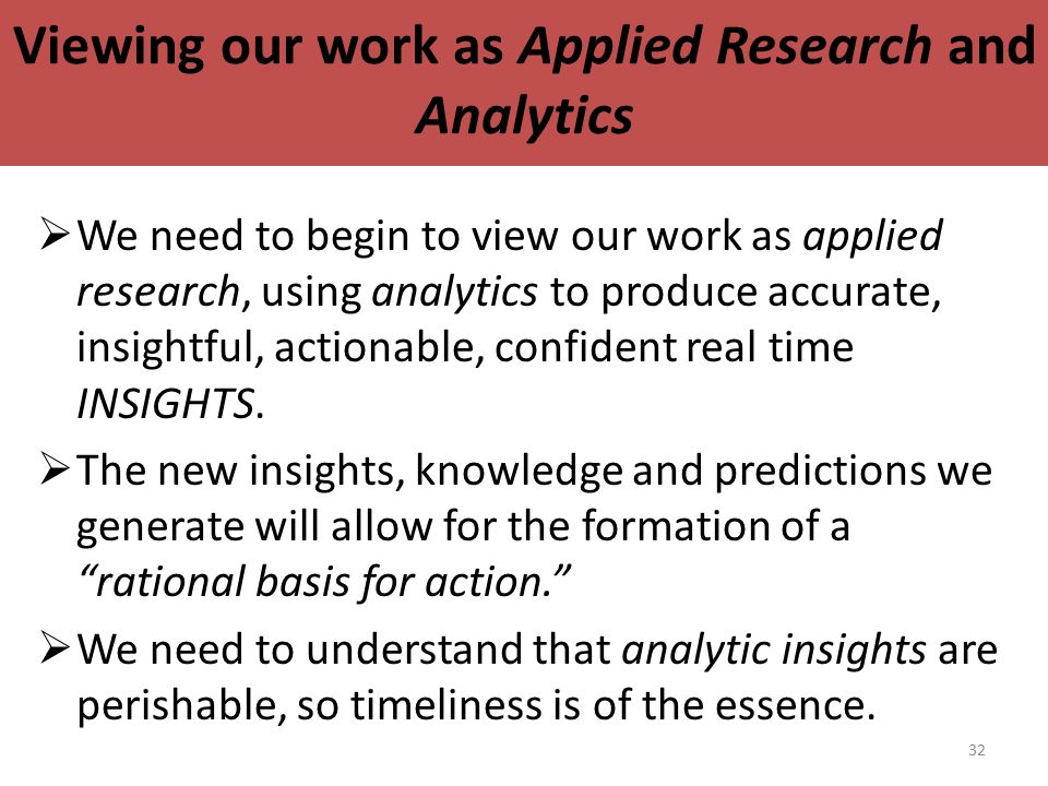 32 Viewing our work as Applied Research and Analytics  We need to begin to view our work as applied research, using analytics to produce accurate, insightful, actionable, confident real time INSIGHTS.