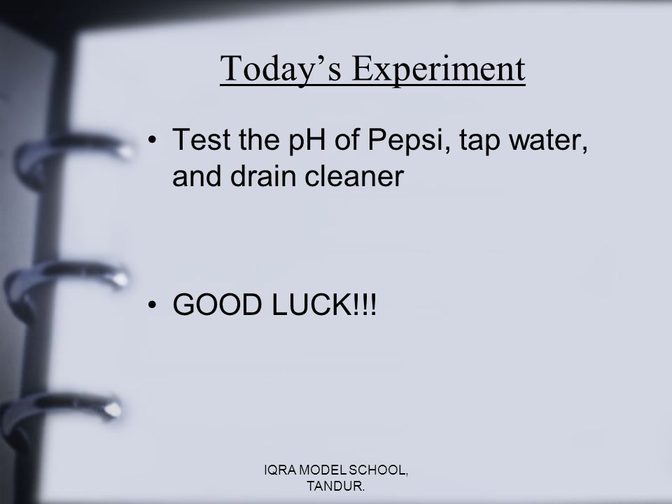 Today’s Experiment Test the pH of Pepsi, tap water, and drain cleaner GOOD LUCK!!.