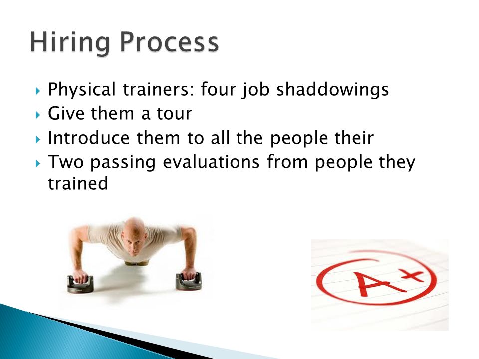  Physical trainers: four job shaddowings  Give them a tour  Introduce them to all the people their  Two passing evaluations from people they trained