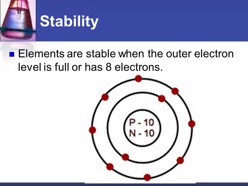 Stability Elements are stable when the outer electron level is full or has 8 electrons.