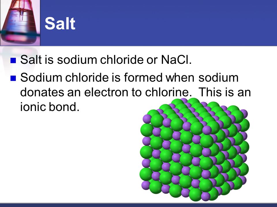 Salt Salt is sodium chloride or NaCl.