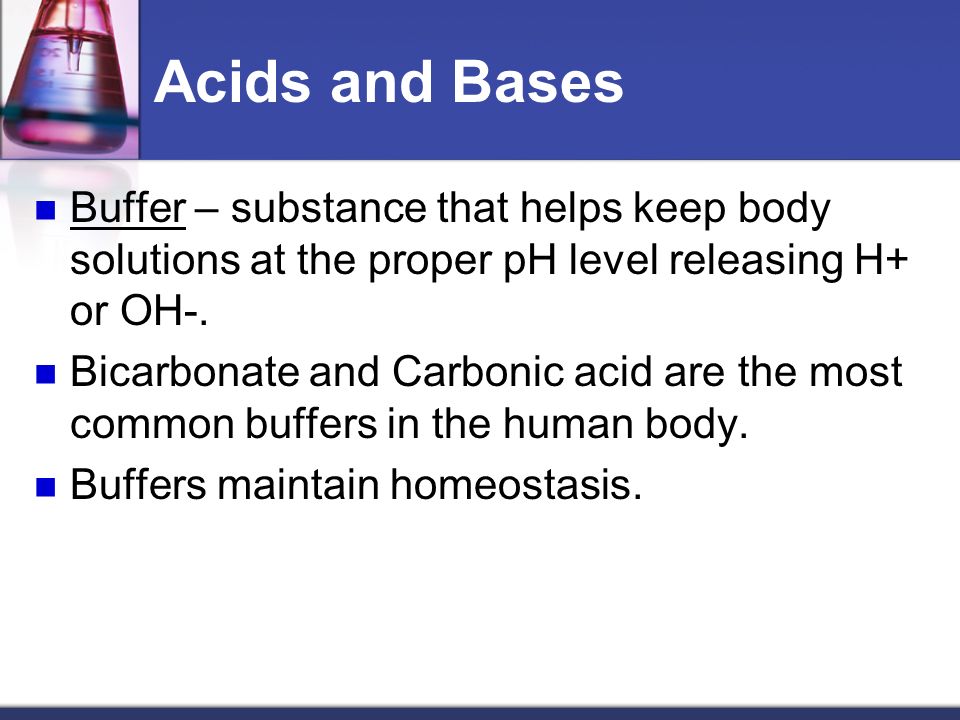 Acids and Bases Buffer – substance that helps keep body solutions at the proper pH level releasing H+ or OH-.