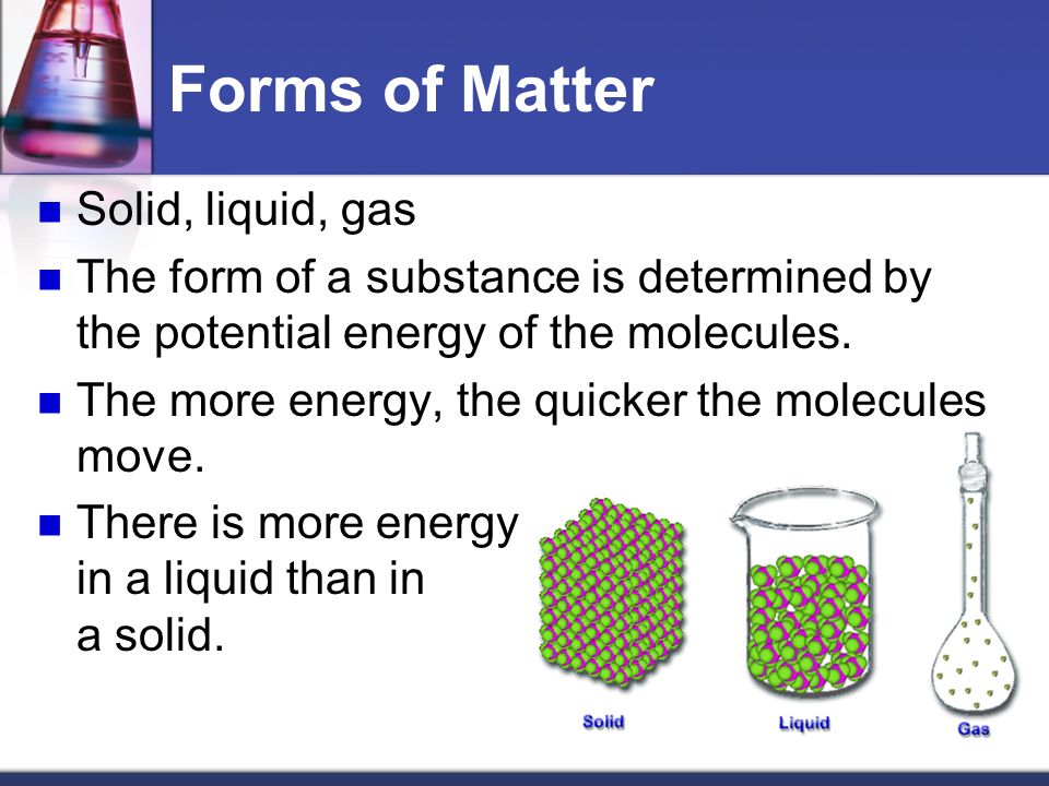 Forms of Matter Solid, liquid, gas The form of a substance is determined by the potential energy of the molecules.