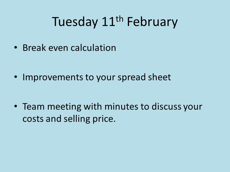 Tuesday 11 th February Break even calculation Improvements to your spread sheet Team meeting with minutes to discuss your costs and selling price.