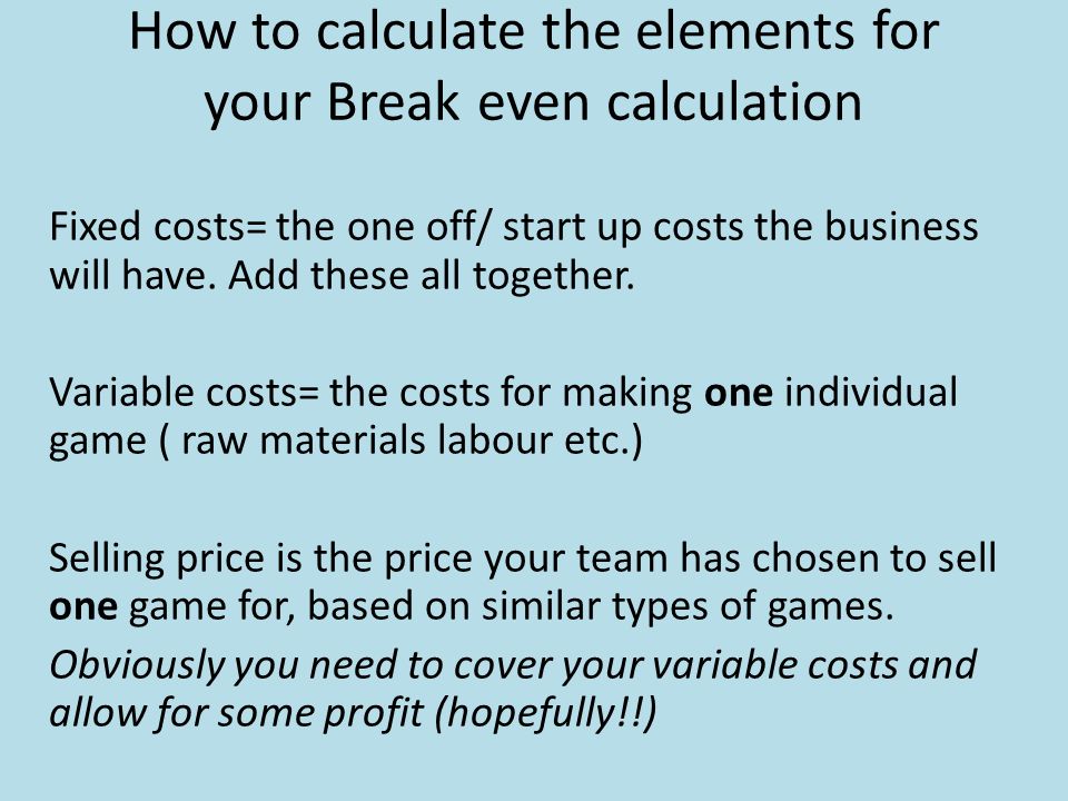 How to calculate the elements for your Break even calculation Fixed costs= the one off/ start up costs the business will have.