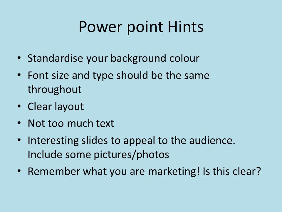 Power point Hints Standardise your background colour Font size and type should be the same throughout Clear layout Not too much text Interesting slides to appeal to the audience.