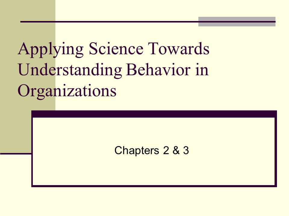 Applying Science Towards Understanding Behavior in Organizations Chapters 2 & 3