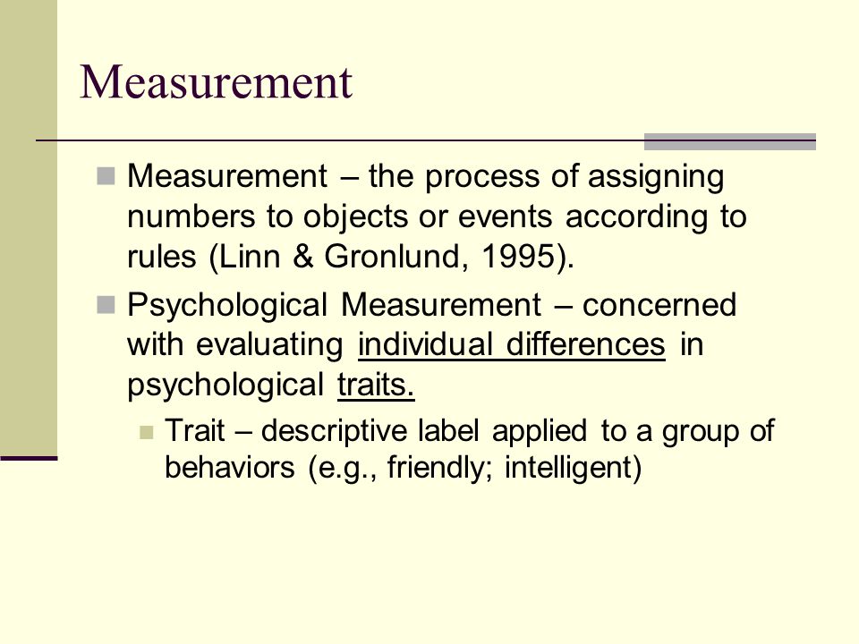 Measurement Measurement – the process of assigning numbers to objects or events according to rules (Linn & Gronlund, 1995).