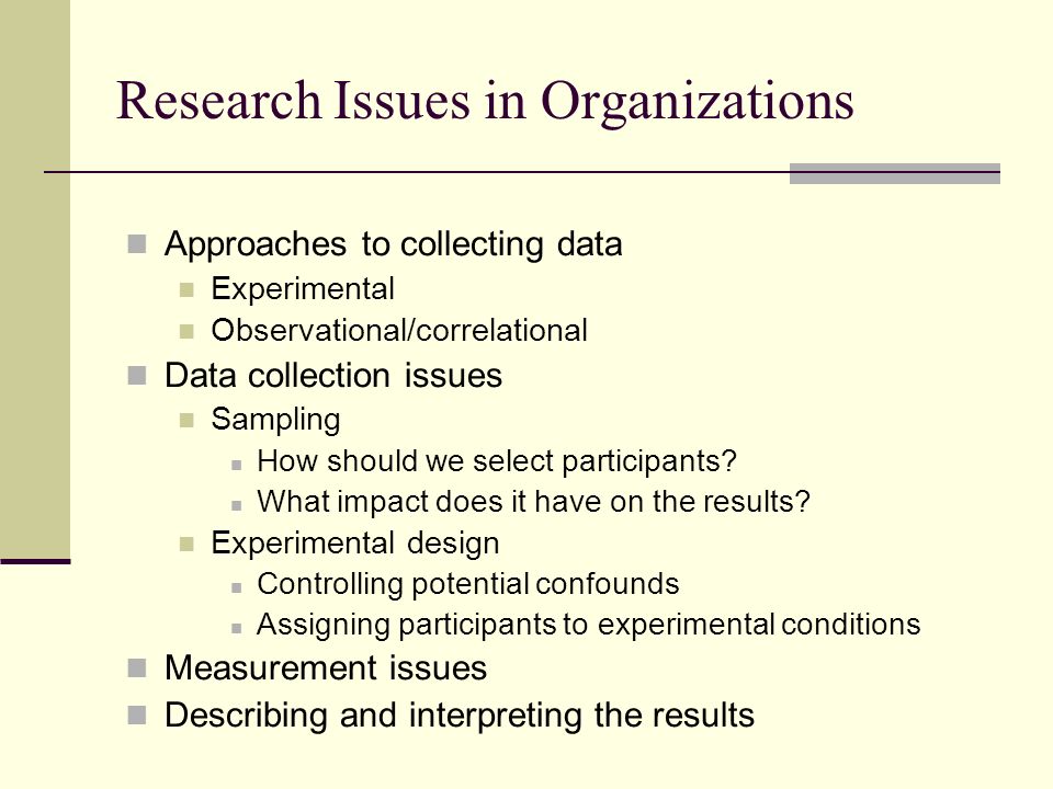 Research Issues in Organizations Approaches to collecting data Experimental Observational/correlational Data collection issues Sampling How should we select participants.